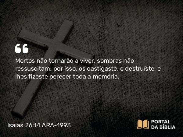 Isaías 26:14 ARA-1993 - Mortos não tornarão a viver, sombras não ressuscitam; por isso, os castigaste, e destruíste, e lhes fizeste perecer toda a memória.