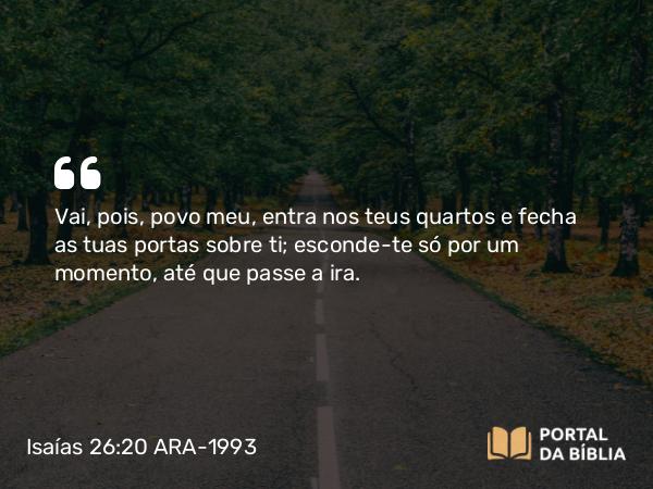 Isaías 26:20 ARA-1993 - Vai, pois, povo meu, entra nos teus quartos e fecha as tuas portas sobre ti; esconde-te só por um momento, até que passe a ira.