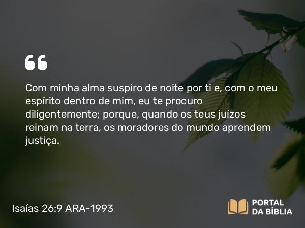 Isaías 26:9 ARA-1993 - Com minha alma suspiro de noite por ti e, com o meu espírito dentro de mim, eu te procuro diligentemente; porque, quando os teus juízos reinam na terra, os moradores do mundo aprendem justiça.