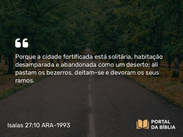 Isaías 27:10 ARA-1993 - Porque a cidade fortificada está solitária, habitação desamparada e abandonada como um deserto; ali pastam os bezerros, deitam-se e devoram os seus ramos.