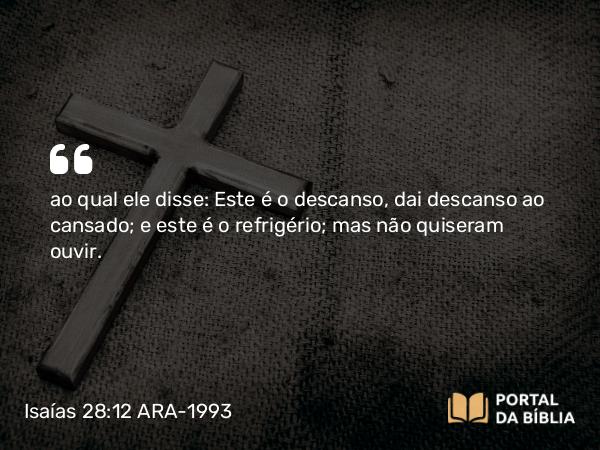 Isaías 28:12 ARA-1993 - ao qual ele disse: Este é o descanso, dai descanso ao cansado; e este é o refrigério; mas não quiseram ouvir.