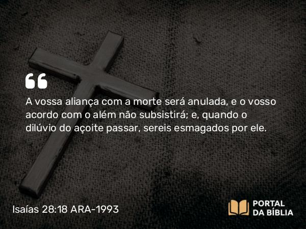 Isaías 28:18 ARA-1993 - A vossa aliança com a morte será anulada, e o vosso acordo com o além não subsistirá; e, quando o dilúvio do açoite passar, sereis esmagados por ele.