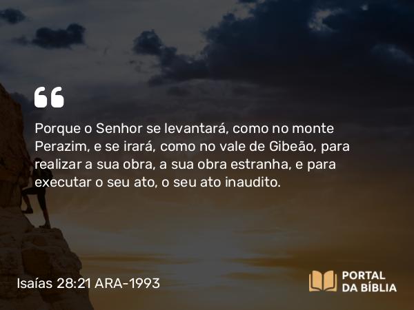 Isaías 28:21 ARA-1993 - Porque o Senhor se levantará, como no monte Perazim, e se irará, como no vale de Gibeão, para realizar a sua obra, a sua obra estranha, e para executar o seu ato, o seu ato inaudito.