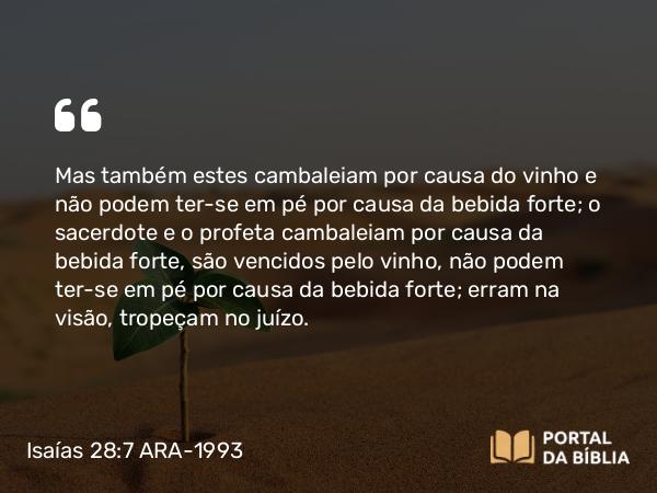 Isaías 28:7-8 ARA-1993 - Mas também estes cambaleiam por causa do vinho e não podem ter-se em pé por causa da bebida forte; o sacerdote e o profeta cambaleiam por causa da bebida forte, são vencidos pelo vinho, não podem ter-se em pé por causa da bebida forte; erram na visão, tropeçam no juízo.