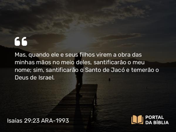 Isaías 29:23 ARA-1993 - Mas, quando ele e seus filhos virem a obra das minhas mãos no meio deles, santificarão o meu nome; sim, santificarão o Santo de Jacó e temerão o Deus de Israel.