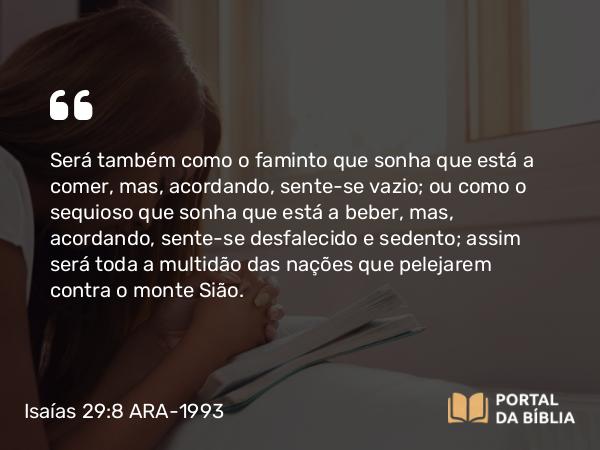 Isaías 29:8 ARA-1993 - Será também como o faminto que sonha que está a comer, mas, acordando, sente-se vazio; ou como o sequioso que sonha que está a beber, mas, acordando, sente-se desfalecido e sedento; assim será toda a multidão das nações que pelejarem contra o monte Sião.