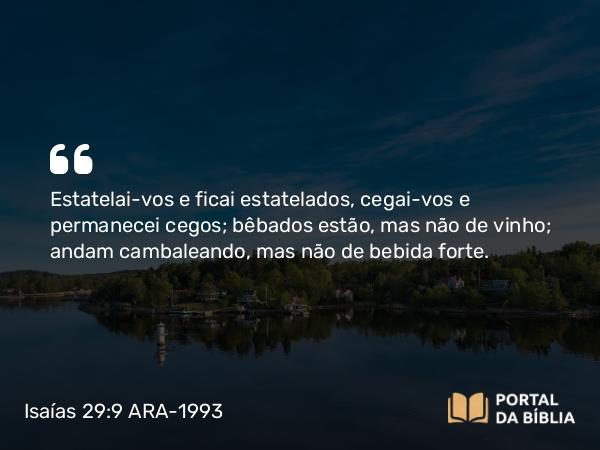 Isaías 29:9 ARA-1993 - Estatelai-vos e ficai estatelados, cegai-vos e permanecei cegos; bêbados estão, mas não de vinho; andam cambaleando, mas não de bebida forte.