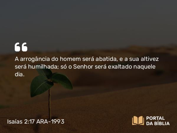 Isaías 2:17 ARA-1993 - A arrogância do homem será abatida, e a sua altivez será humilhada; só o Senhor será exaltado naquele dia.