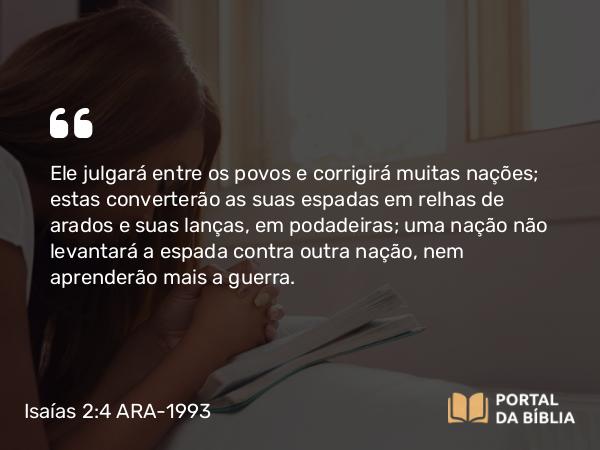 Isaías 2:4 ARA-1993 - Ele julgará entre os povos e corrigirá muitas nações; estas converterão as suas espadas em relhas de arados e suas lanças, em podadeiras; uma nação não levantará a espada contra outra nação, nem aprenderão mais a guerra.