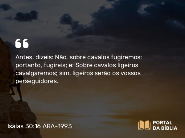 Isaías 30:16 ARA-1993 - Antes, dizeis: Não, sobre cavalos fugiremos; portanto, fugireis; e: Sobre cavalos ligeiros cavalgaremos; sim, ligeiros serão os vossos perseguidores.