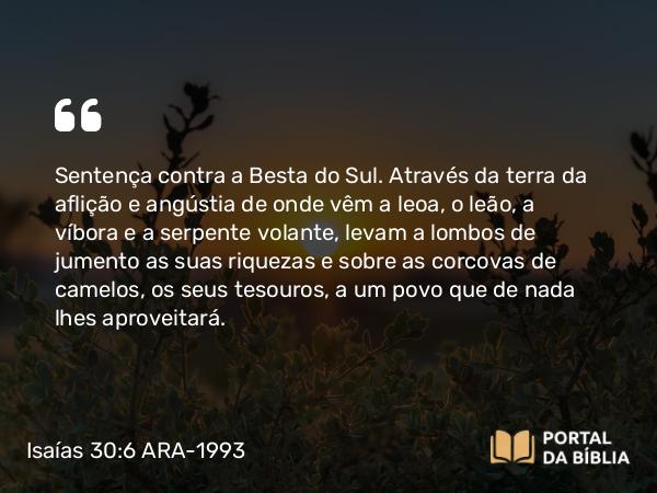 Isaías 30:6-7 ARA-1993 - Sentença contra a Besta do Sul. Através da terra da aflição e angústia de onde vêm a leoa, o leão, a víbora e a serpente volante, levam a lombos de jumento as suas riquezas e sobre as corcovas de camelos, os seus tesouros, a um povo que de nada lhes aproveitará.