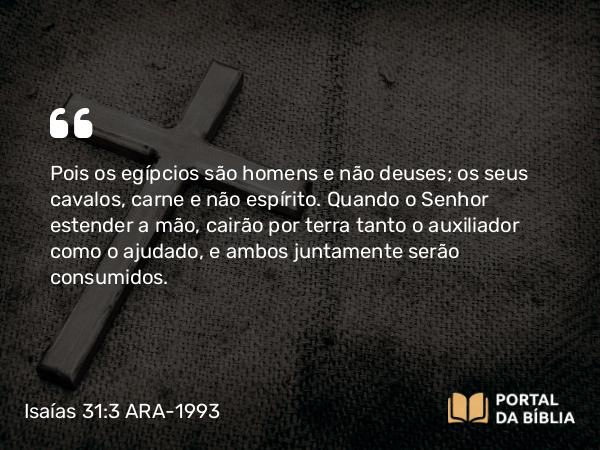 Isaías 31:3 ARA-1993 - Pois os egípcios são homens e não deuses; os seus cavalos, carne e não espírito. Quando o Senhor estender a mão, cairão por terra tanto o auxiliador como o ajudado, e ambos juntamente serão consumidos.