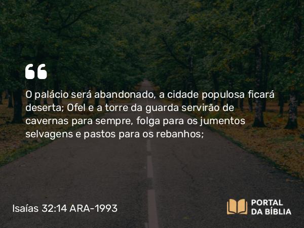 Isaías 32:14 ARA-1993 - O palácio será abandonado, a cidade populosa ficará deserta; Ofel e a torre da guarda servirão de cavernas para sempre, folga para os jumentos selvagens e pastos para os rebanhos;