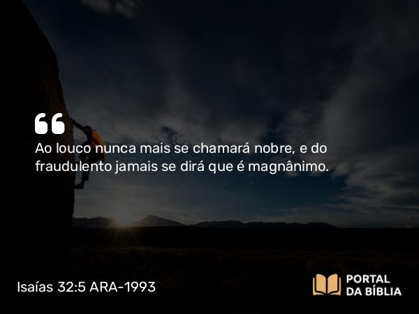 Isaías 32:5 ARA-1993 - Ao louco nunca mais se chamará nobre, e do fraudulento jamais se dirá que é magnânimo.