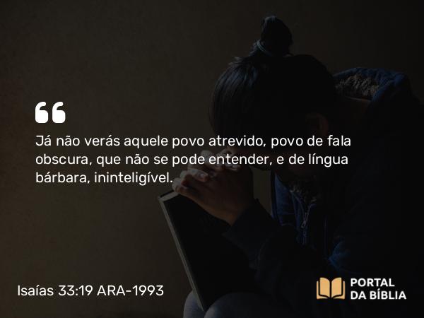 Isaías 33:19 ARA-1993 - Já não verás aquele povo atrevido, povo de fala obscura, que não se pode entender, e de língua bárbara, ininteligível.