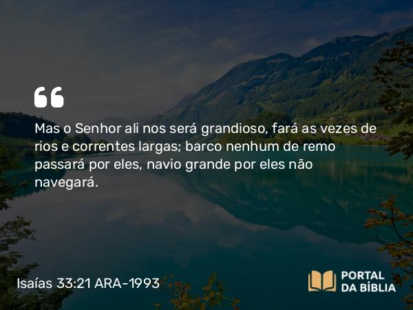 Isaías 33:21 ARA-1993 - Mas o Senhor ali nos será grandioso, fará as vezes de rios e correntes largas; barco nenhum de remo passará por eles, navio grande por eles não navegará.