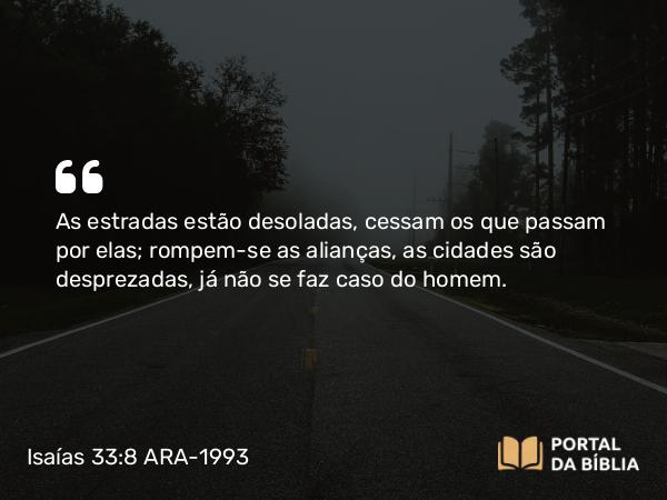 Isaías 33:8 ARA-1993 - As estradas estão desoladas, cessam os que passam por elas; rompem-se as alianças, as cidades são desprezadas, já não se faz caso do homem.