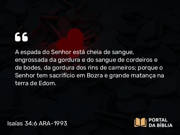 Isaías 34:6 ARA-1993 - A espada do Senhor está cheia de sangue, engrossada da gordura e do sangue de cordeiros e de bodes, da gordura dos rins de carneiros; porque o Senhor tem sacrifício em Bozra e grande matança na terra de Edom.