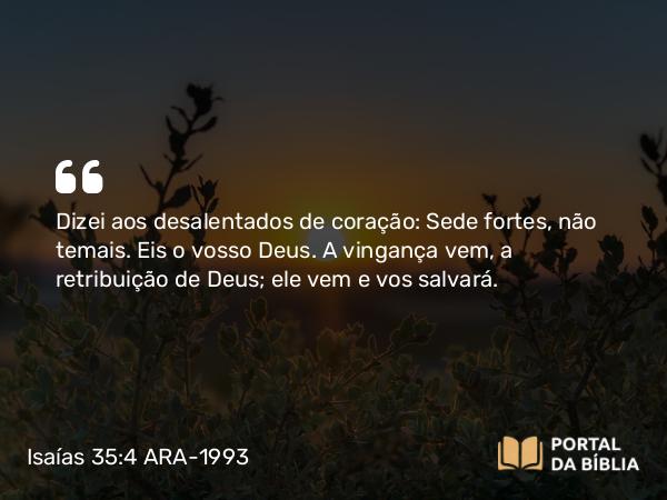 Isaías 35:4 ARA-1993 - Dizei aos desalentados de coração: Sede fortes, não temais. Eis o vosso Deus. A vingança vem, a retribuição de Deus; ele vem e vos salvará.