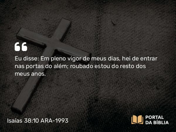 Isaías 38:10-11 ARA-1993 - Eu disse: Em pleno vigor de meus dias, hei de entrar nas portas do além; roubado estou do resto dos meus anos.