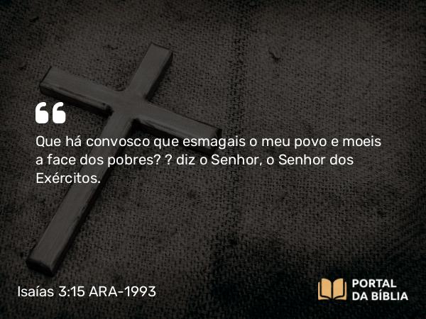 Isaías 3:15 ARA-1993 - Que há convosco que esmagais o meu povo e moeis a face dos pobres? — diz o Senhor, o Senhor dos Exércitos.