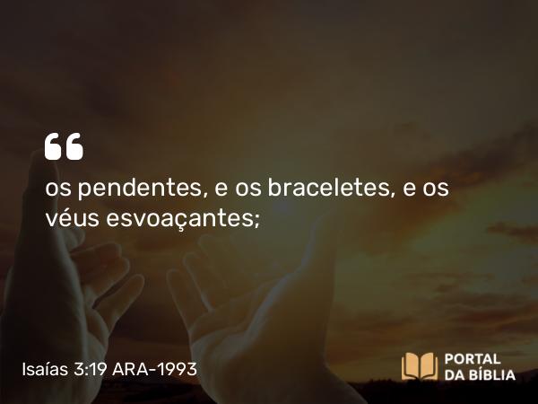 Isaías 3:19 ARA-1993 - os pendentes, e os braceletes, e os véus esvoaçantes;