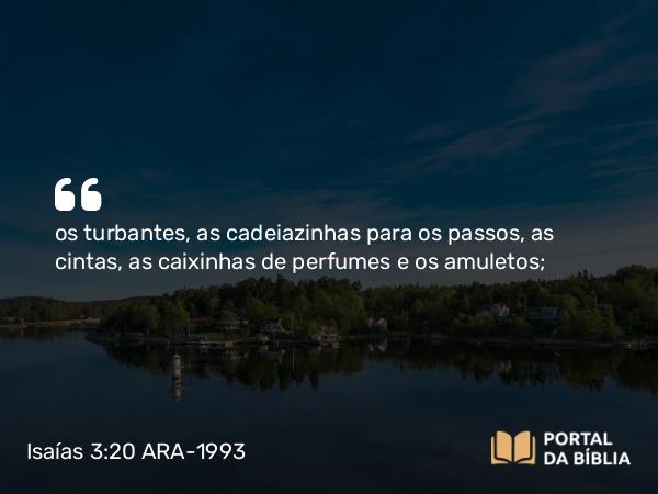 Isaías 3:20 ARA-1993 - os turbantes, as cadeiazinhas para os passos, as cintas, as caixinhas de perfumes e os amuletos;