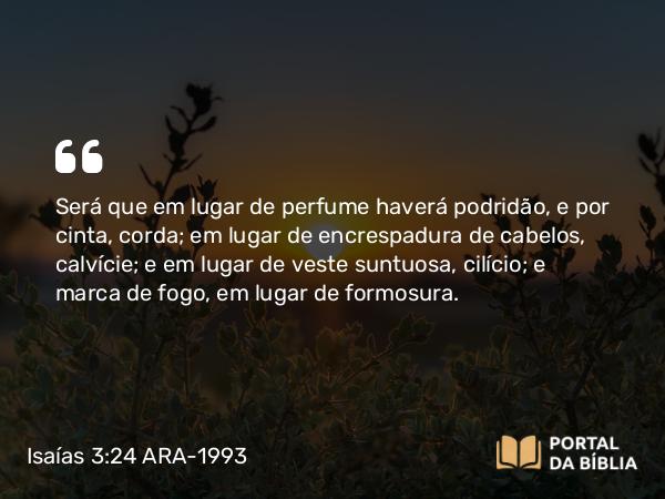 Isaías 3:24 ARA-1993 - Será que em lugar de perfume haverá podridão, e por cinta, corda; em lugar de encrespadura de cabelos, calvície; e em lugar de veste suntuosa, cilício; e marca de fogo, em lugar de formosura.