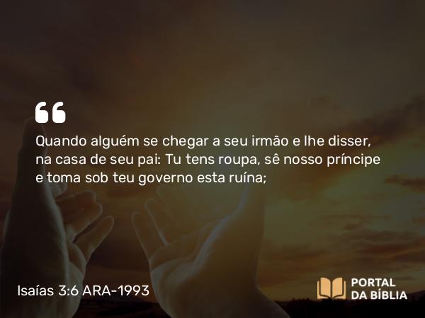 Isaías 3:6 ARA-1993 - Quando alguém se chegar a seu irmão e lhe disser, na casa de seu pai: Tu tens roupa, sê nosso príncipe e toma sob teu governo esta ruína;