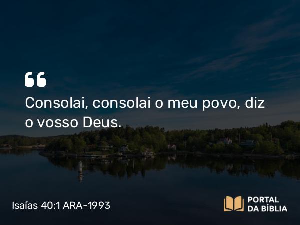 Isaías 40:1 ARA-1993 - SenhorConsolai, consolai o meu povo, diz o vosso Deus.