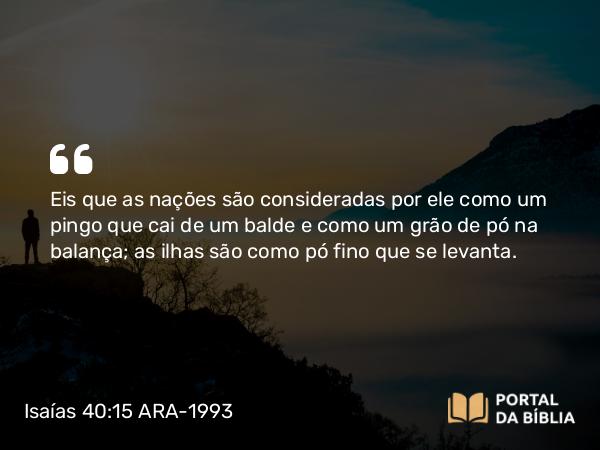 Isaías 40:15 ARA-1993 - Eis que as nações são consideradas por ele como um pingo que cai de um balde e como um grão de pó na balança; as ilhas são como pó fino que se levanta.