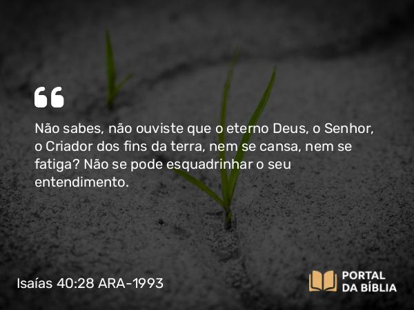 Isaías 40:28 ARA-1993 - Não sabes, não ouviste que o eterno Deus, o Senhor, o Criador dos fins da terra, nem se cansa, nem se fatiga? Não se pode esquadrinhar o seu entendimento.