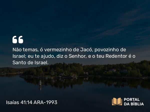 Isaías 41:14 ARA-1993 - Não temas, ó vermezinho de Jacó, povozinho de Israel; eu te ajudo, diz o Senhor, e o teu Redentor é o Santo de Israel.