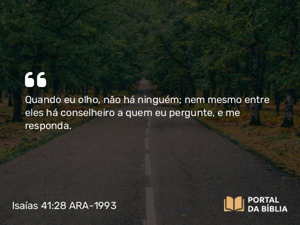 Isaías 41:28 ARA-1993 - Quando eu olho, não há ninguém; nem mesmo entre eles há conselheiro a quem eu pergunte, e me responda.