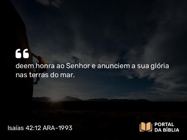 Isaías 42:12 ARA-1993 - deem honra ao Senhor e anunciem a sua glória nas terras do mar.