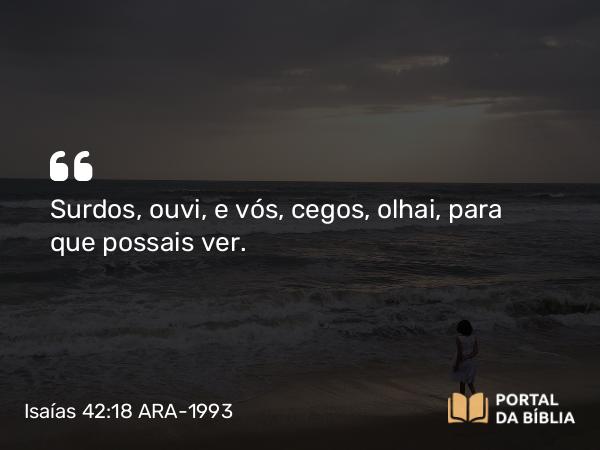 Isaías 42:18 ARA-1993 - Surdos, ouvi, e vós, cegos, olhai, para que possais ver.