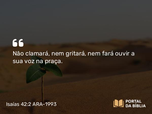 Isaías 42:2 ARA-1993 - Não clamará, nem gritará, nem fará ouvir a sua voz na praça.