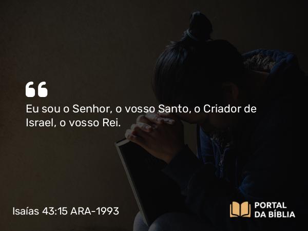 Isaías 43:15 ARA-1993 - Eu sou o Senhor, o vosso Santo, o Criador de Israel, o vosso Rei.