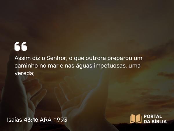 Isaías 43:16 ARA-1993 - Assim diz o Senhor, o que outrora preparou um caminho no mar e nas águas impetuosas, uma vereda;