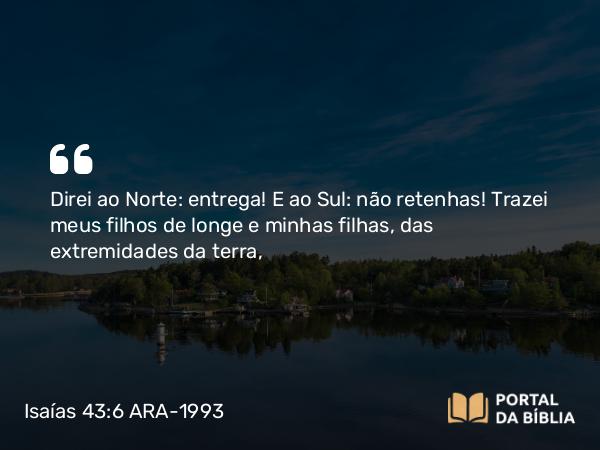 Isaías 43:6 ARA-1993 - Direi ao Norte: entrega! E ao Sul: não retenhas! Trazei meus filhos de longe e minhas filhas, das extremidades da terra,