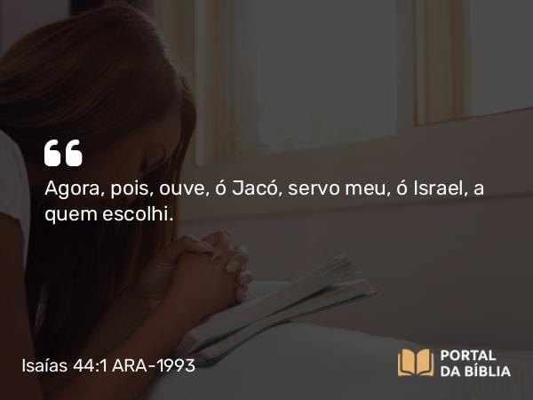 Isaías 44:1 ARA-1993 - SenhorAgora, pois, ouve, ó Jacó, servo meu, ó Israel, a quem escolhi.