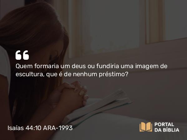 Isaías 44:10 ARA-1993 - Quem formaria um deus ou fundiria uma imagem de escultura, que é de nenhum préstimo?