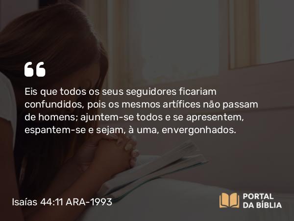 Isaías 44:11 ARA-1993 - Eis que todos os seus seguidores ficariam confundidos, pois os mesmos artífices não passam de homens; ajuntem-se todos e se apresentem, espantem-se e sejam, à uma, envergonhados.