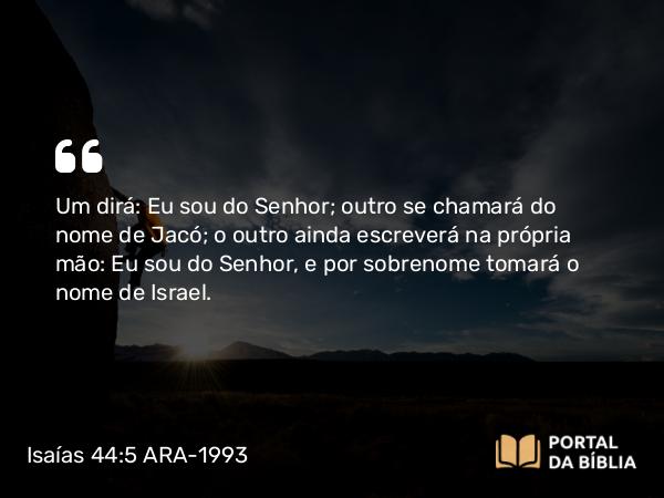 Isaías 44:5 ARA-1993 - Um dirá: Eu sou do Senhor; outro se chamará do nome de Jacó; o outro ainda escreverá na própria mão: Eu sou do Senhor, e por sobrenome tomará o nome de Israel.