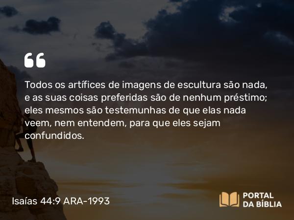 Isaías 44:9 ARA-1993 - Todos os artífices de imagens de escultura são nada, e as suas coisas preferidas são de nenhum préstimo; eles mesmos são testemunhas de que elas nada veem, nem entendem, para que eles sejam confundidos.