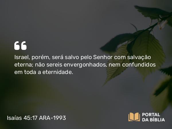 Isaías 45:17 ARA-1993 - Israel, porém, será salvo pelo Senhor com salvação eterna; não sereis envergonhados, nem confundidos em toda a eternidade.