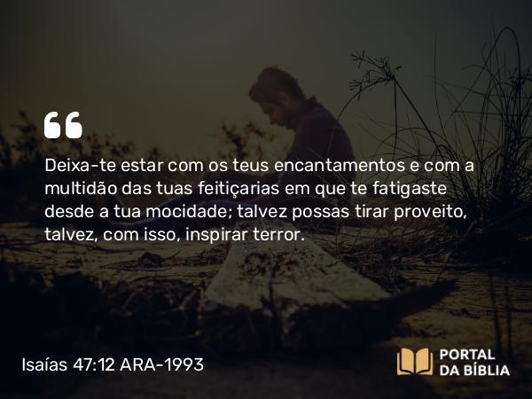 Isaías 47:12 ARA-1993 - Deixa-te estar com os teus encantamentos e com a multidão das tuas feitiçarias em que te fatigaste desde a tua mocidade; talvez possas tirar proveito, talvez, com isso, inspirar terror.