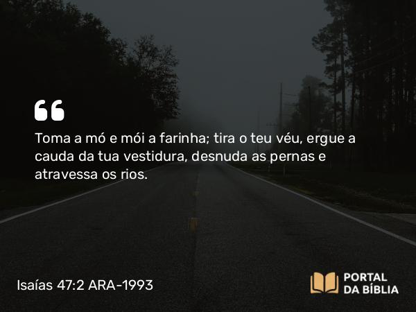 Isaías 47:2 ARA-1993 - Toma a mó e mói a farinha; tira o teu véu, ergue a cauda da tua vestidura, desnuda as pernas e atravessa os rios.