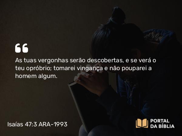 Isaías 47:3 ARA-1993 - As tuas vergonhas serão descobertas, e se verá o teu opróbrio; tomarei vingança e não pouparei a homem algum.