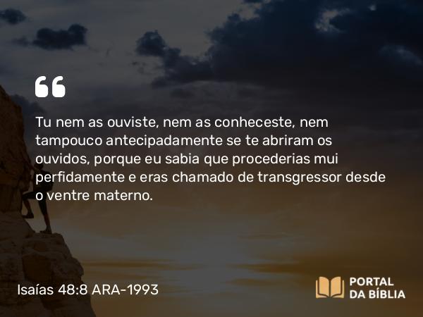 Isaías 48:8 ARA-1993 - Tu nem as ouviste, nem as conheceste, nem tampouco antecipadamente se te abriram os ouvidos, porque eu sabia que procederias mui perfidamente e eras chamado de transgressor desde o ventre materno.